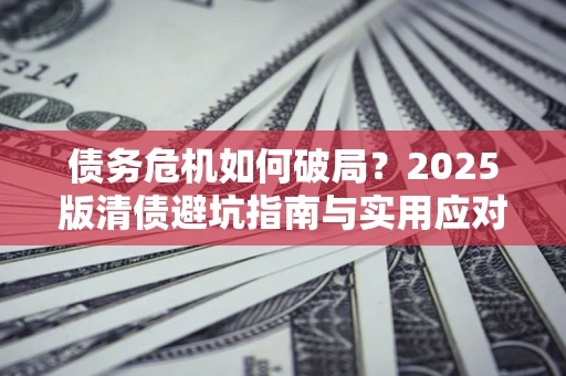 北京债务危机如何破局？2025版清债避坑指南与实用应对策略