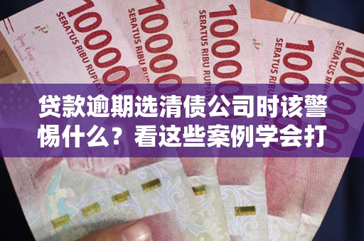 北京贷款逾期选清债公司时该警惕什么？看这些案例学会打翻身仗