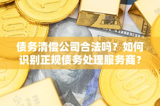 北京债务清偿公司合法吗？如何识别正规债务处理服务商？