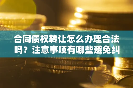 北京合同债权转让怎么办理合法吗？注意事项有哪些避免纠纷？