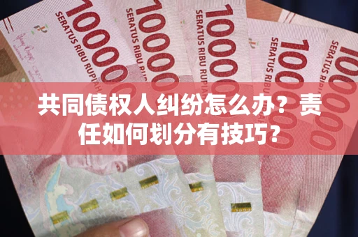 北京共同债权人纠纷怎么办？责任如何划分有技巧？