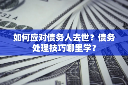北京如何应对债务人去世？债务处理技巧哪里学？