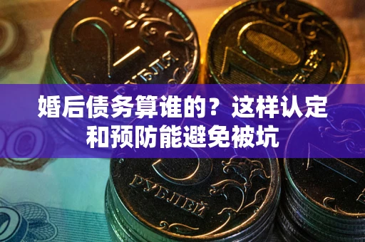 北京婚后债务算谁的？这样认定和预防能避免被坑