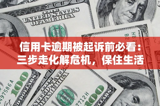 北京信用卡逾期被起诉前必看：三步走化解危机，保住生活尊严
