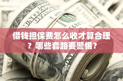 北京借钱担保费怎么收才算合理？哪些套路要警惕？