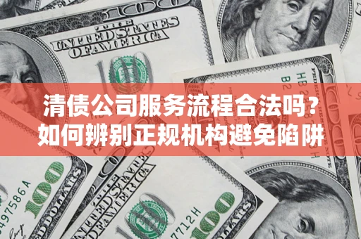 北京清债公司服务流程合法吗？如何辨别正规机构避免陷阱？