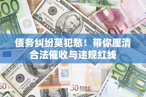 北京债务纠纷莫犯愁！带你厘清合法催收与违规红线