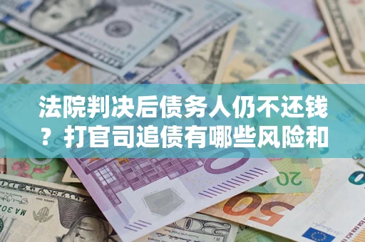 北京法院判决后债务人仍不还钱？打官司追债有哪些风险和技巧？