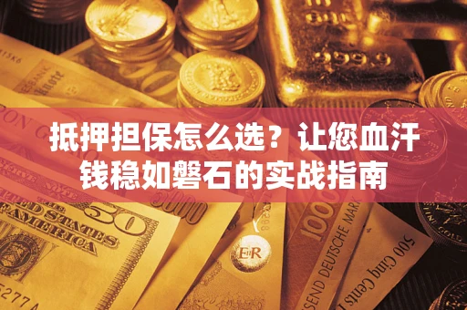 北京抵押担保怎么选？让您血汗钱稳如磐石的实战指南