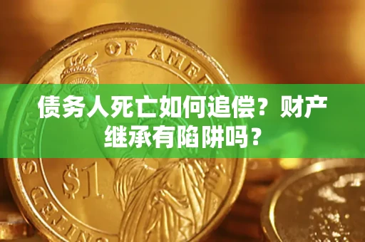 北京债务人死亡如何追偿？财产继承有陷阱吗？