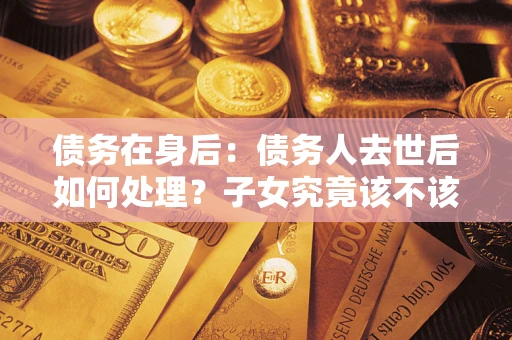 北京债务在身后：债务人去世后如何处理？子女究竟该不该还钱？