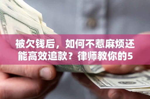 北京被欠钱后，如何不惹麻烦还能高效追款？律师教你的5步合法讨债法