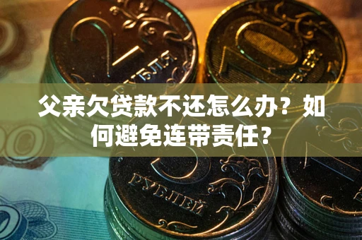 北京父亲欠贷款不还怎么办？如何避免连带责任？