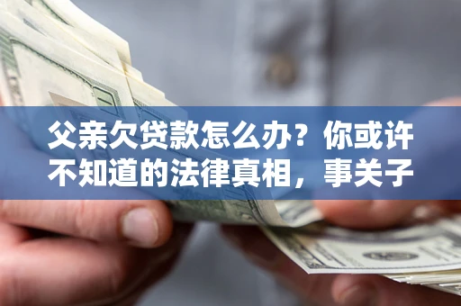 北京父亲欠贷款怎么办？你或许不知道的法律真相，事关子女未来