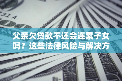 北京父亲欠贷款不还会连累子女吗？这些法律风险与解决方法要早知道！