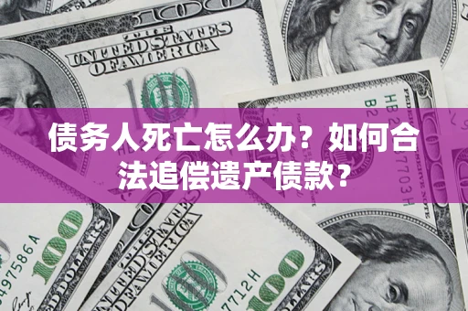 北京债务人死亡怎么办？如何合法追偿遗产债款？