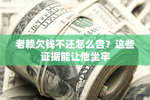 北京老赖欠钱不还怎么告？这些证据能让他坐牢