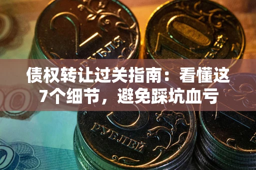 北京债权转让过关指南：看懂这7个细节，避免踩坑血亏