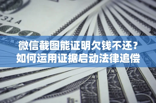 北京微信截图能证明欠钱不还？如何运用证据启动法律追偿程序？