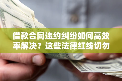北京借款合同违约纠纷如何高效率解决？这些法律红线切勿触碰