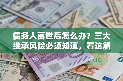 北京债务人离世后怎么办？三大继承风险必须知道，看这篇就够了