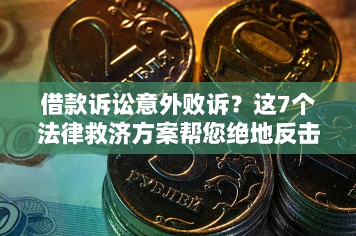 北京借款诉讼意外败诉？这7个法律救济方案帮您绝地反击！
