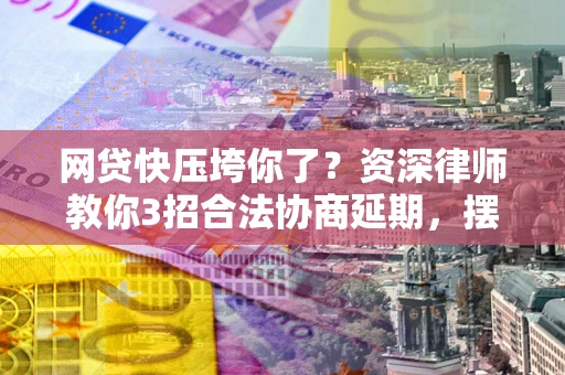 北京网贷快压垮你了？资深律师教你3招合法协商延期，摆脱暴力催收！