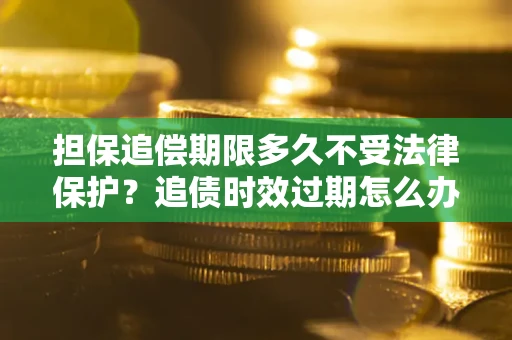 北京担保追偿期限多久不受法律保护？追债时效过期怎么办？