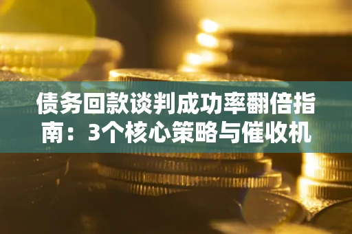 北京债务回款谈判成功率翻倍指南：3个核心策略与催收机构避坑法则