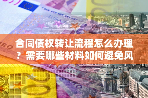 北京合同债权转让流程怎么办理？需要哪些材料如何避免风险？