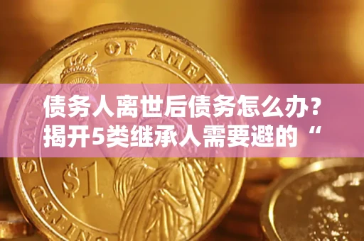 北京债务人离世后债务怎么办？揭开5类继承人需要避的“坑”