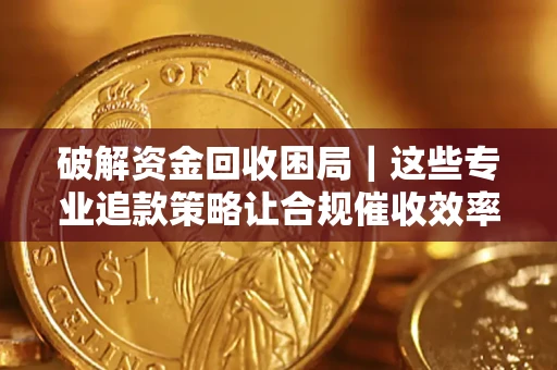 北京破解资金回收困局｜这些专业追款策略让合规催收效率翻倍