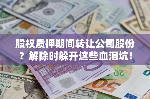 北京股权质押期间转让公司股份？解除时躲开这些血泪坑！