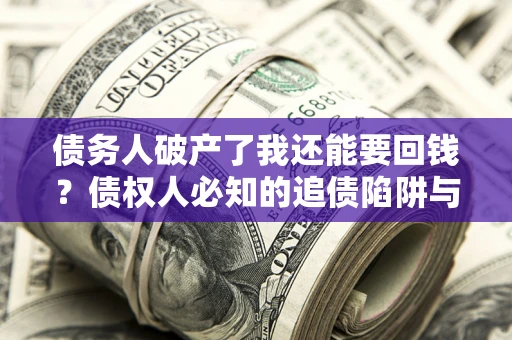 北京债务人破产了我还能要回钱？债权人必知的追债陷阱与破局之道