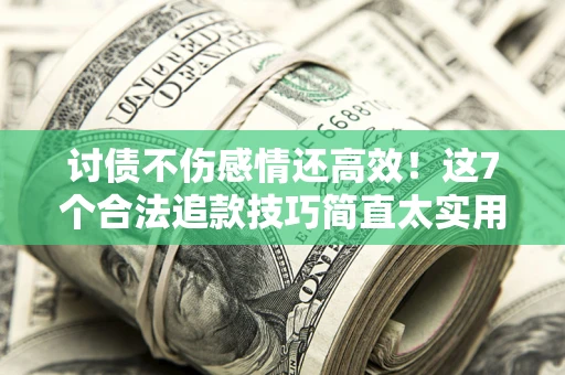 北京讨债不伤感情还高效！这7个合法追款技巧简直太实用