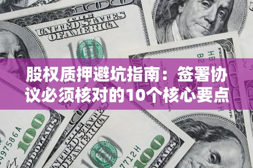 北京股权质押避坑指南：签署协议必须核对的10个核心要点