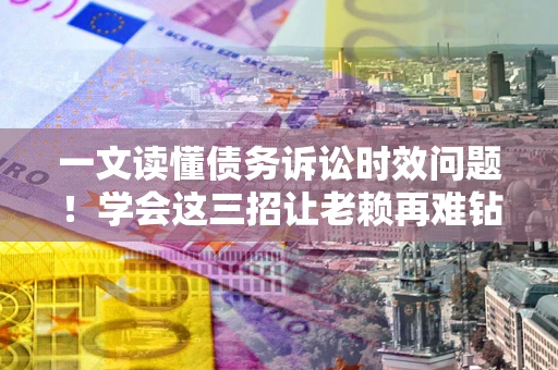 北京一文读懂债务诉讼时效问题！学会这三招让老赖再难钻空子