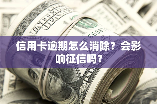 北京信用卡逾期怎么消除？会影响征信吗？