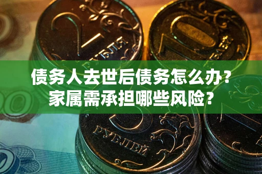 北京债务人去世后债务怎么办？家属需承担哪些风险？