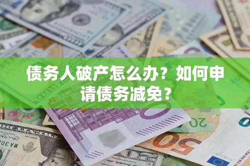 北京债务人破产怎么办？如何申请债务减免？