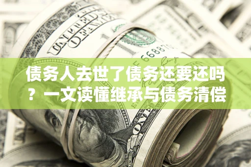 北京债务人去世了债务还要还吗？一文读懂继承与债务清偿