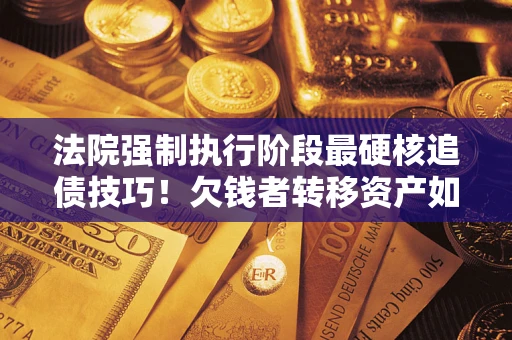 北京法院强制执行阶段最硬核追债技巧！欠钱者转移资产如何破解？