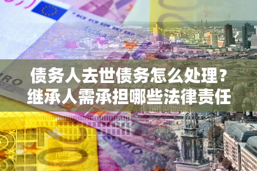 北京债务人去世债务怎么处理？继承人需承担哪些法律责任？