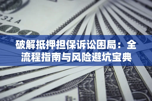 北京破解抵押担保诉讼困局：全流程指南与风险避坑宝典