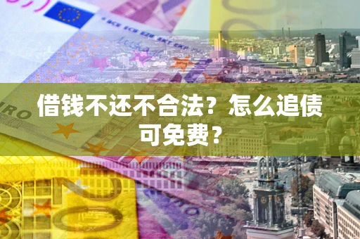 北京借钱不还不合法？怎么追债可免费？