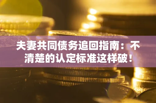 北京夫妻共同债务追回指南：不清楚的认定标准这样破！