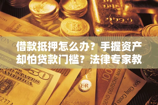北京借款抵押怎么办？手握资产却怕贷款门槛？法律专家教你办抵押不踩坑
