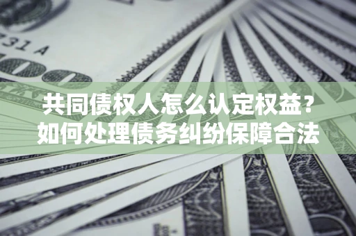 北京共同债权人怎么认定权益？如何处理债务纠纷保障合法权益？