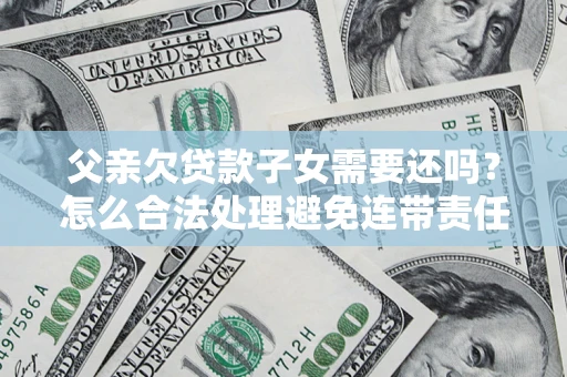 北京父亲欠贷款子女需要还吗？怎么合法处理避免连带责任？