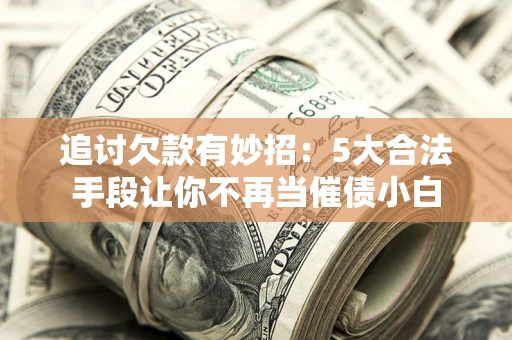北京追讨欠款有妙招：5大合法手段让你不再当催债小白